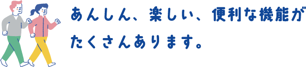 あんしん、楽しい、便利な機能がたくさんあります。