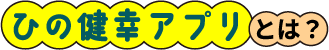ひの健幸アプリとは？
